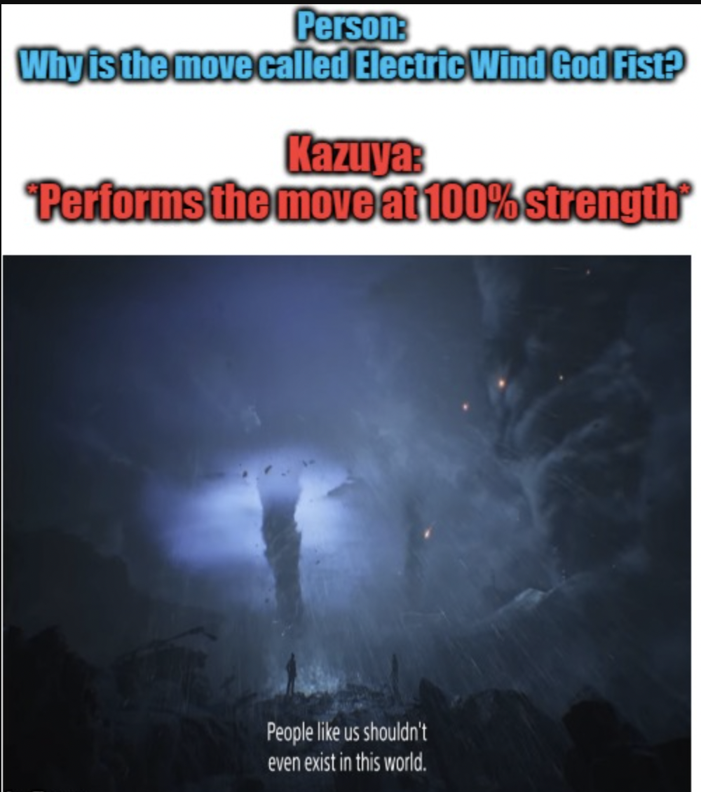 gaming memes - atmosphere - Person Why is the move called Electric Wind God Fist? Kazuya Performs the move at 100% strength People us shouldn't even exist in this world.