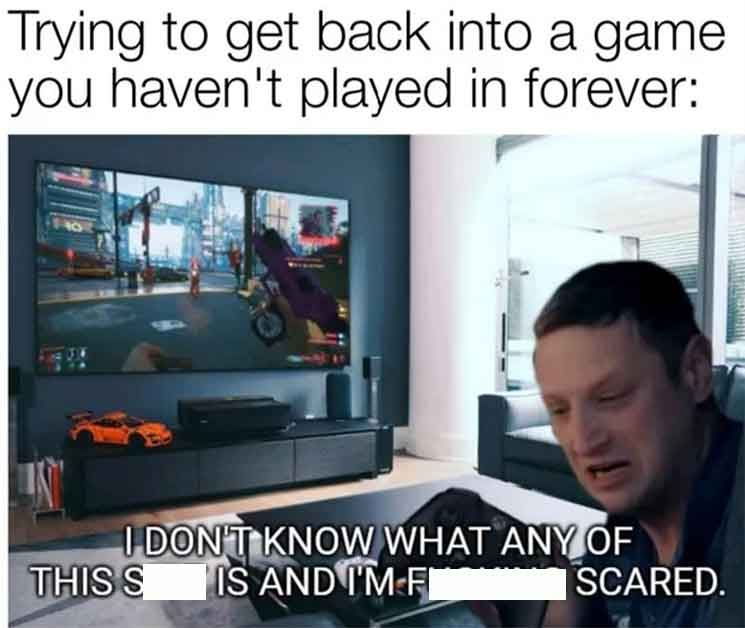 gaming memes - electronics - Trying to get back into a game you haven't played in forever I Don'T Know What Any Of This S Is And I'M F Scared.