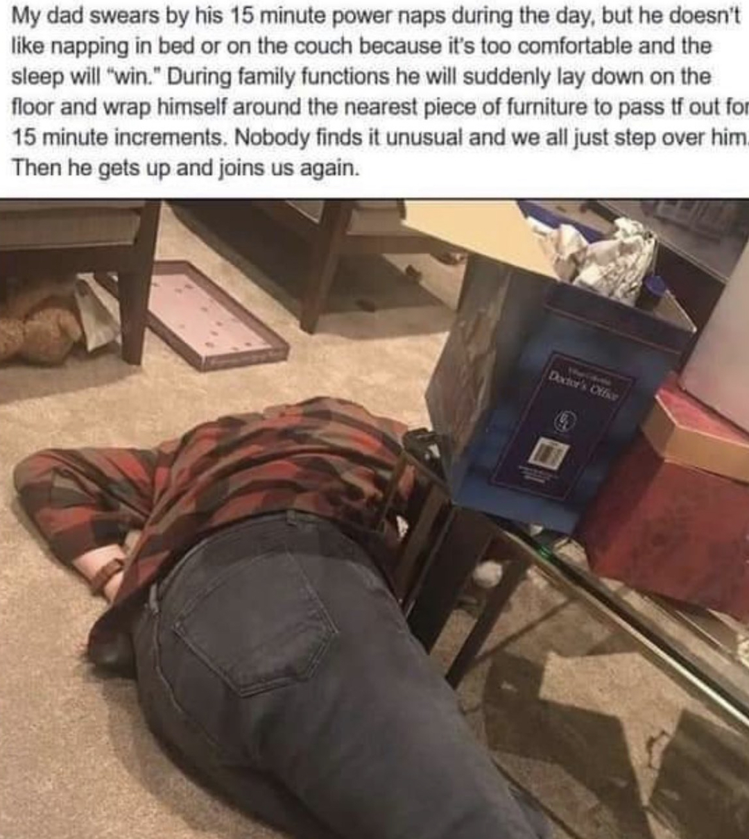 Dudes posting their wins - floor - My dad swears by his 15 minte power naps during the day, but he doesn't napping in bed or on the couch because it's too comfortable and the sleep will "win." During family functions he will suddenly lay down on the floor