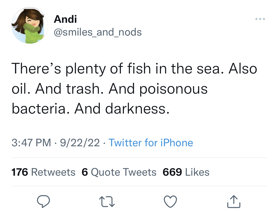 funny tweets - wholesome trans - Andi There's plenty of fish in the sea. Also oil. And trash. And poisonous bacteria. And darkness. 92222 Twitter for iPhone 176 6 Quote Tweets 669