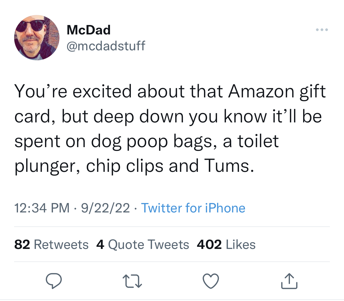 funny tweets - y all do a lot of talking then its - McDad You're excited about that Amazon gift card, but deep down you know it'll be spent on dog poop bags, a toilet plunger, chip clips and Tums. 92222 Twitter for iPhone 82 4 Quote Tweets 402 27
