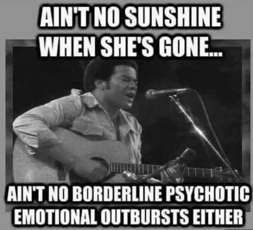 monday morning randomness - bill withers meme - Ain'T No Sunshine When She'S Gone... Ain'T No Borderline Psychotic Emotional Outbursts Either