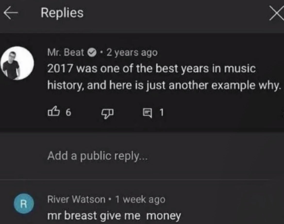 insane youtube comments - mr breast give me money meme - R Replies Mr. Beat 2 years ago 2017 was one of the best years in music history, and here is just another example why. B6 4 1 Add a public ... X River Watson 1 week ago mr breast give me money