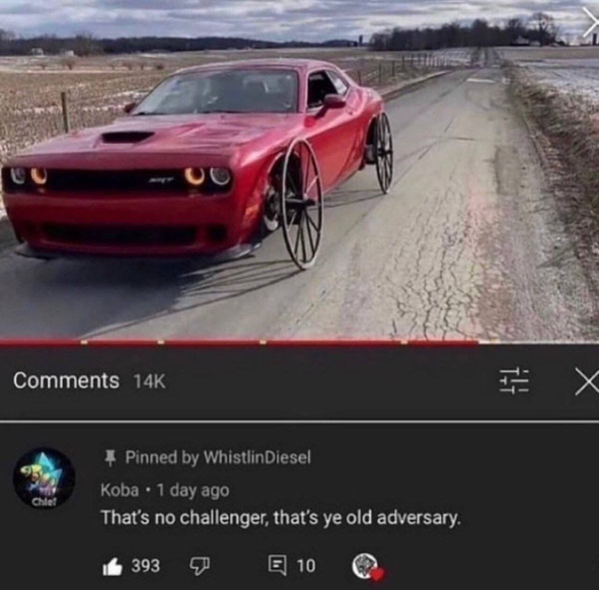 insane youtube comments - ye old adversary - 14K Chlef Pinned by Whistlin Diesel Koba 1 day ago That's no challenger, that's ye old adversary. 10 393 X