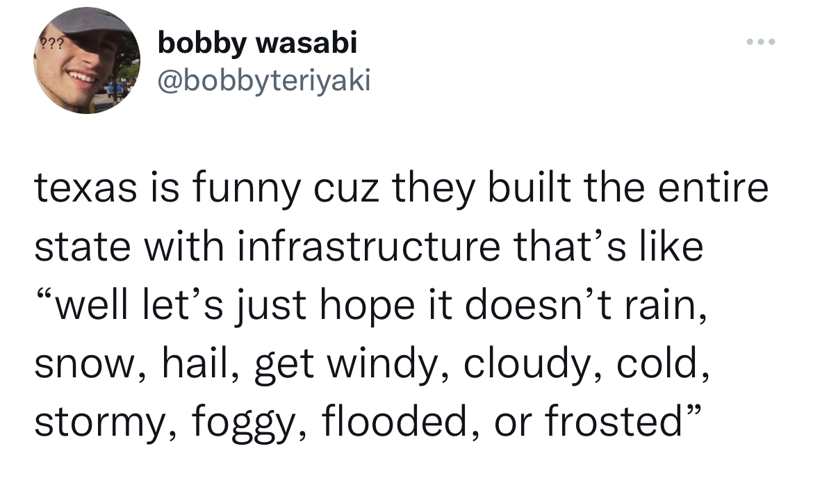 Funny tweets - angle - ??? bobby wasabi texas is funny cuz they built the entire state with infrastructure that's "well let's just hope it doesn't rain, snow, hail, get windy, cloudy, cold, stormy, foggy, flooded, or frosted"