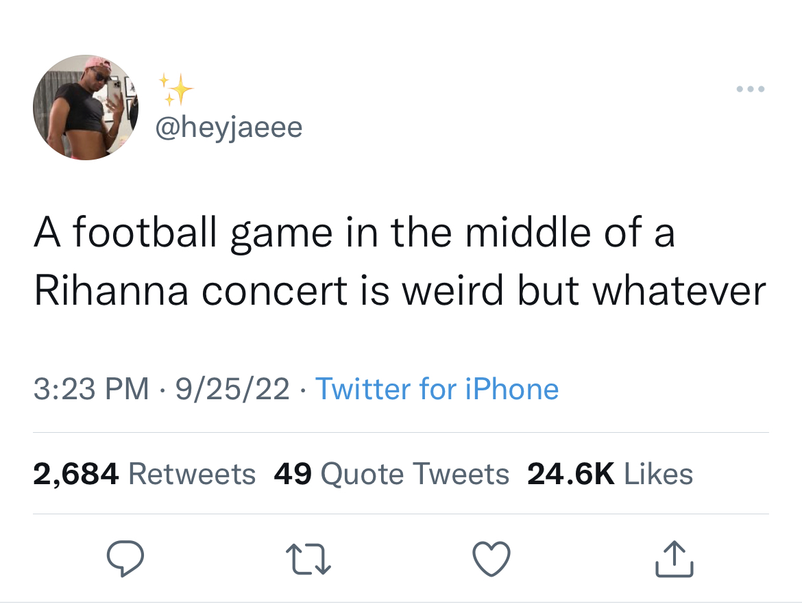 Funny tweets - feminine urge to captions - A football game in the middle of a Rihanna concert is weird but whatever 92522 Twitter for iPhone 2,684 49 Quote Tweets 27