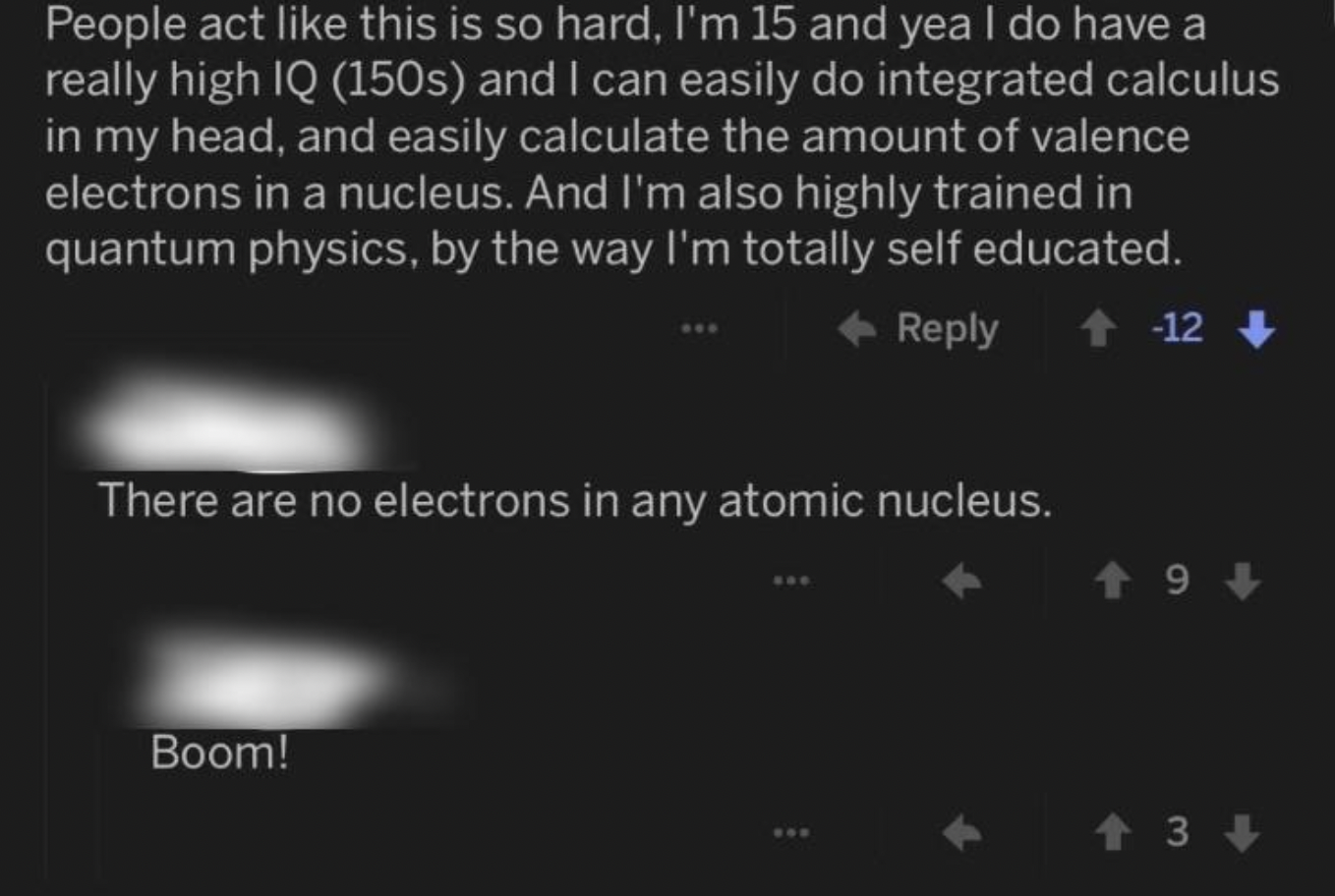 Confidently incorrect people - and I can easily do integrated calculus in my head, and easily calculate the amount of valence electrons in a nucleus. And I'm also highly trained in quantum physics, by the way I'm…