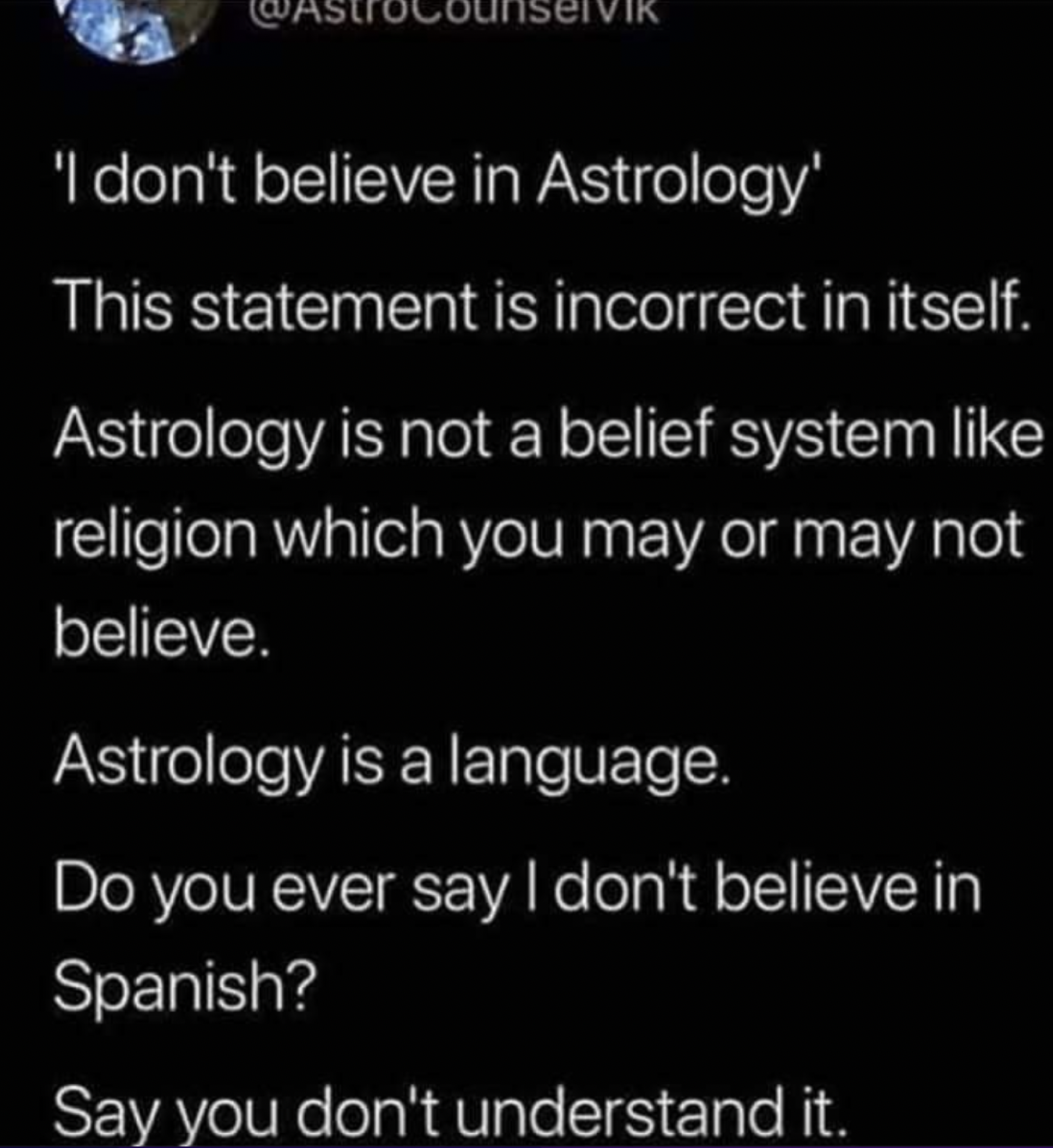 Confidently incorrect people - 'I don't believe in Astrology' This statement is incorrect in itself. Astrology is not a belief system religion which you may or may not believe. Astrology is a language. Do you ever say I don't believe in Spanish? Say you d