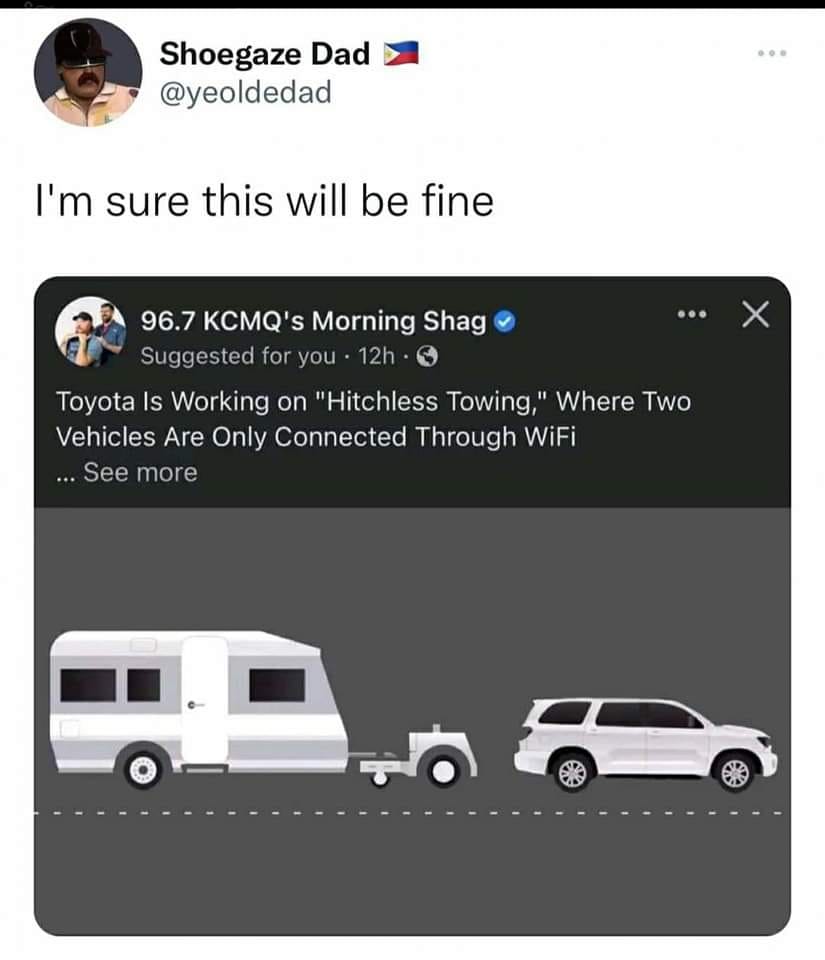 cool pics and memes - toyota hitchless towing - Shoegaze Dad I'm sure this will be fine 96.7 Kcmq's Morning Shag Suggested for you. 12h. Toyota Is Working on "Hitchless Towing," Where Two Vehicles Are Only Connected Through WiFi ... See more 2 x