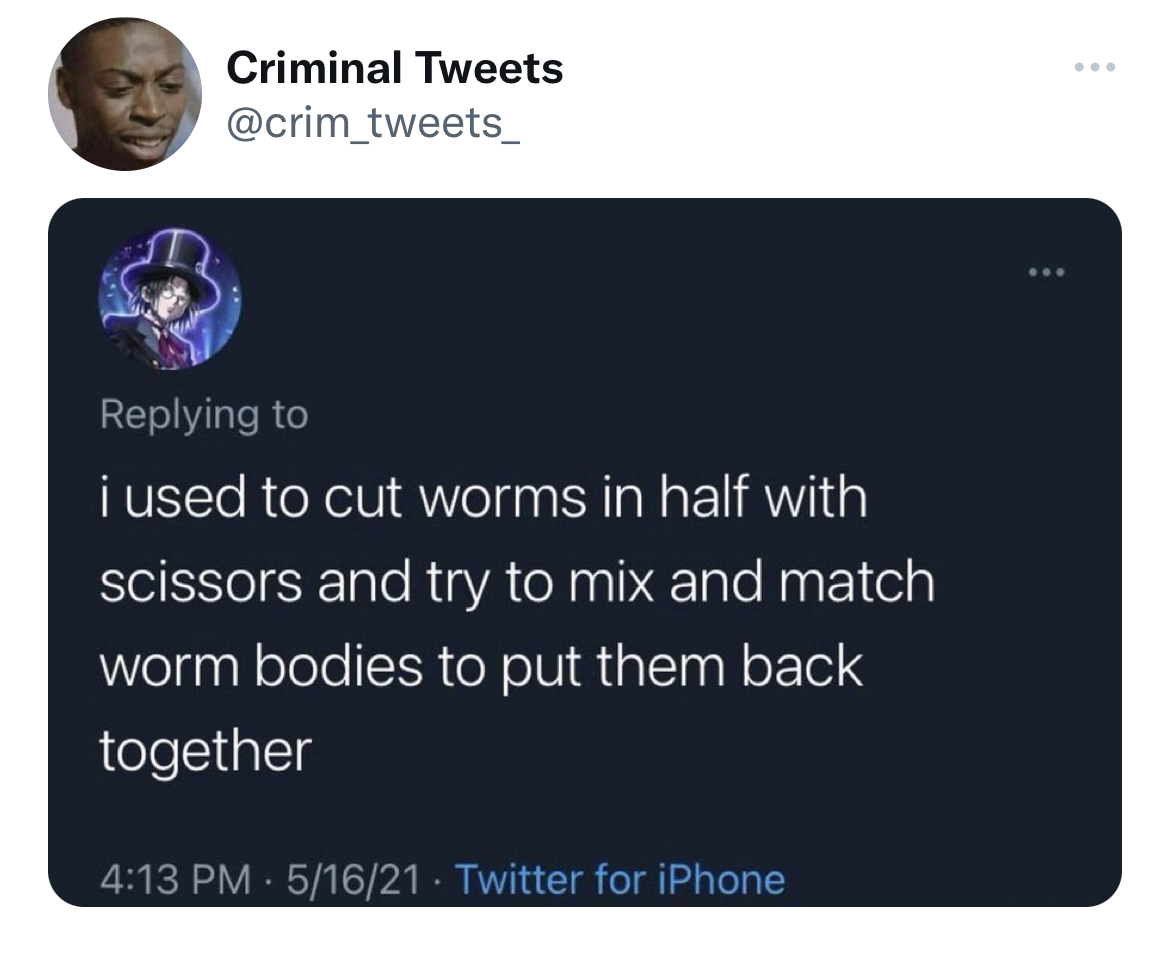 Savage and funny tweets - multimedia - Criminal Tweets i used to cut worms in half with scissors and try to mix and match worm bodies to put them back together 51621 Twitter for iPhone .