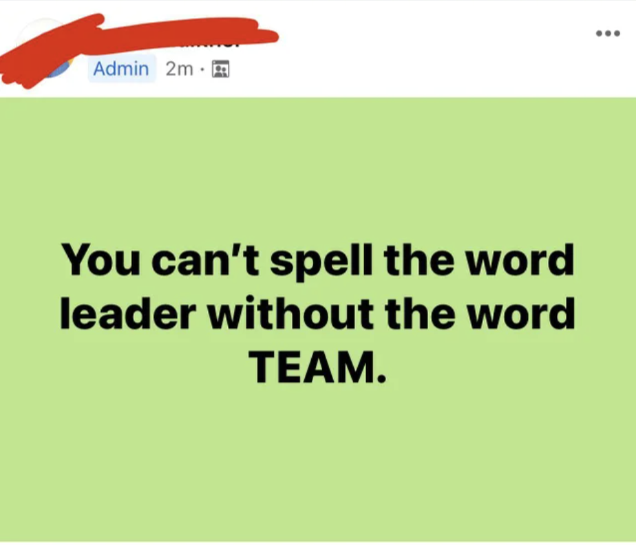 Confidently incorrect people - A You can't spell the word leader without the word Team.