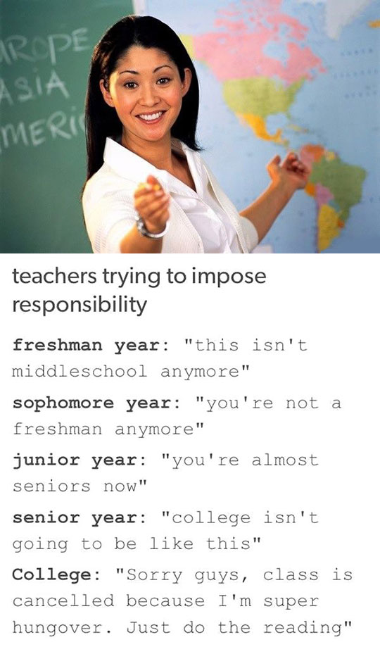 funny memes and pics - unhelpful teacher meme template - Arope Asia Meric teachers trying to impose responsibility freshman year "this isn't middle school anymore" sophomore year "you're not a freshman anymore" junior year "you're almost seniors now" seni