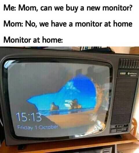 Gaming memes - gaming monitor meme - Me Mom, can we buy a new monitor? Mom No, we have a monitor at home Monitor at home