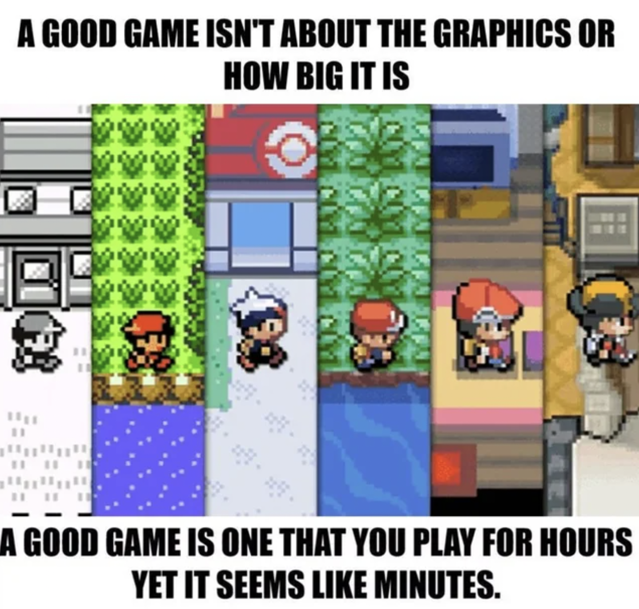 Gaming memes - 8 bit pokemon games - A Good Game Isn'T About The Graphics Or How Big It Is 11 3.9 201 Por Far Park Bors Tagpalas Par A Good Game Is One That You Play For Hours Yet It Seems Minutes.