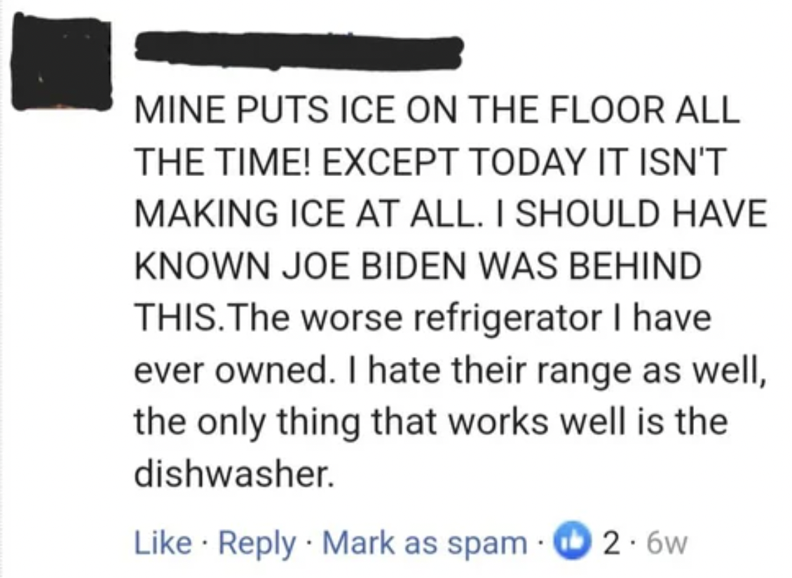 Insane People of Facebook - paper - Mine Puts Ice On The Floor All The Time! Except Today It Isn'T Making Ice At All. I Should Have Known Joe Biden Was Behind This. The worse refrigerator I have ever owned. I hate their range as well, the only thing that