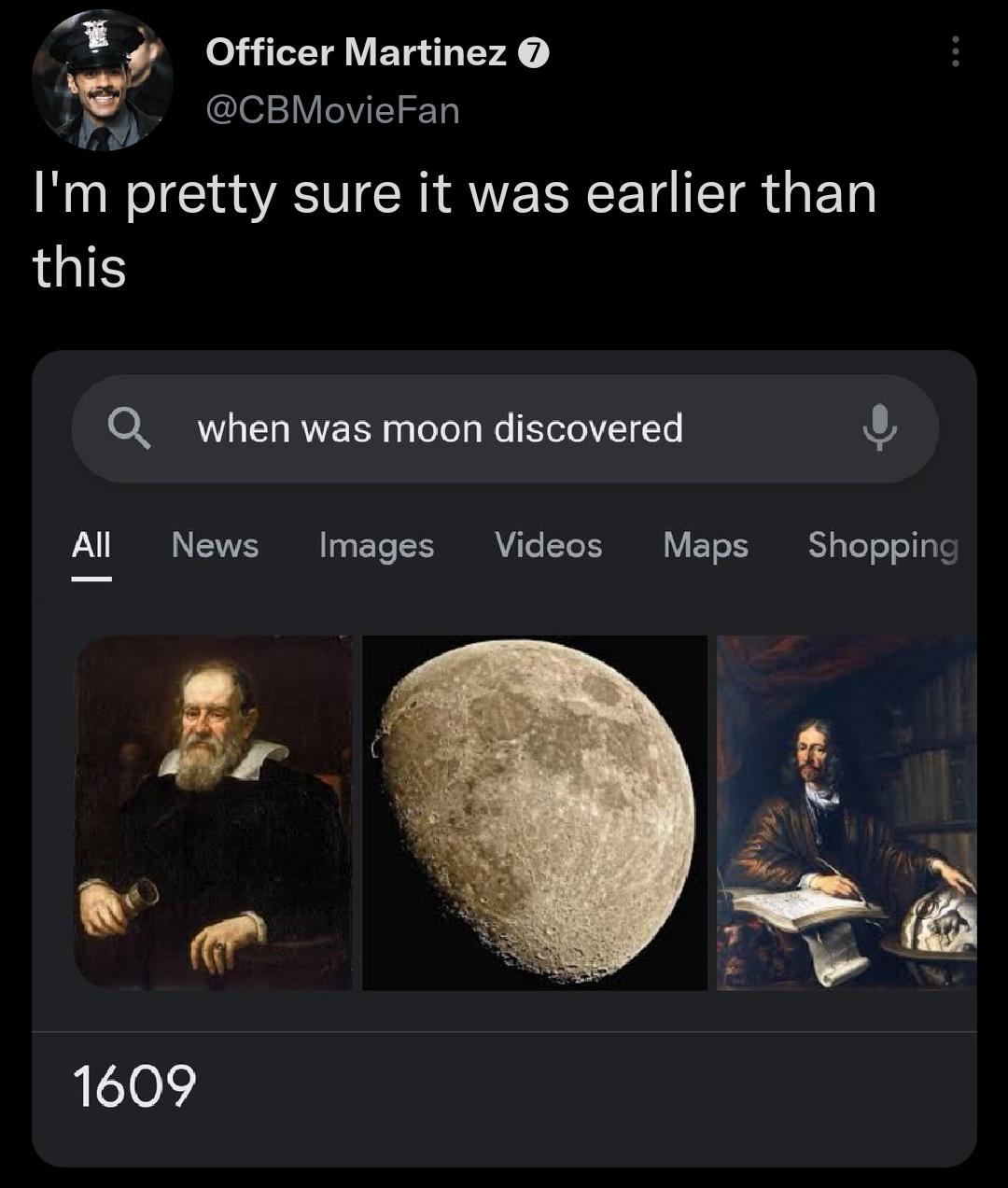 funny memes and pics - moon - Officer Martinez I'm pretty sure it was earlier than this All when was moon discovered News Images Videos Maps Shopping 1609
