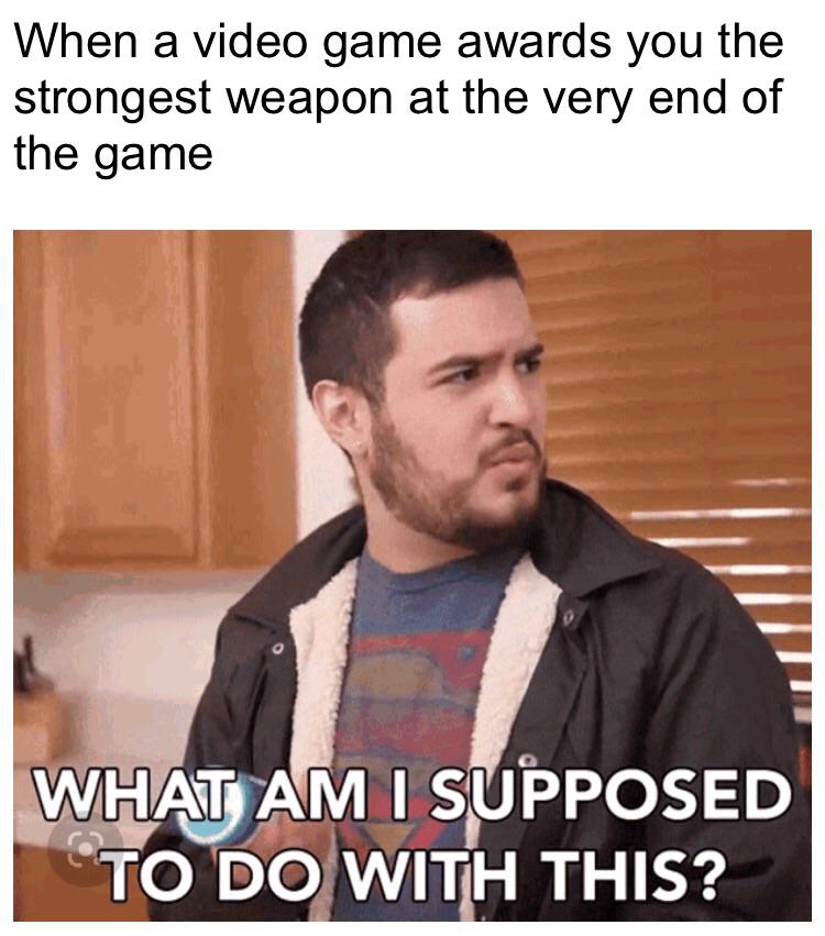 funny memes and pics - photo caption - When a video game awards you the strongest weapon at the very end of the game What Am I Supposed To Do With This?