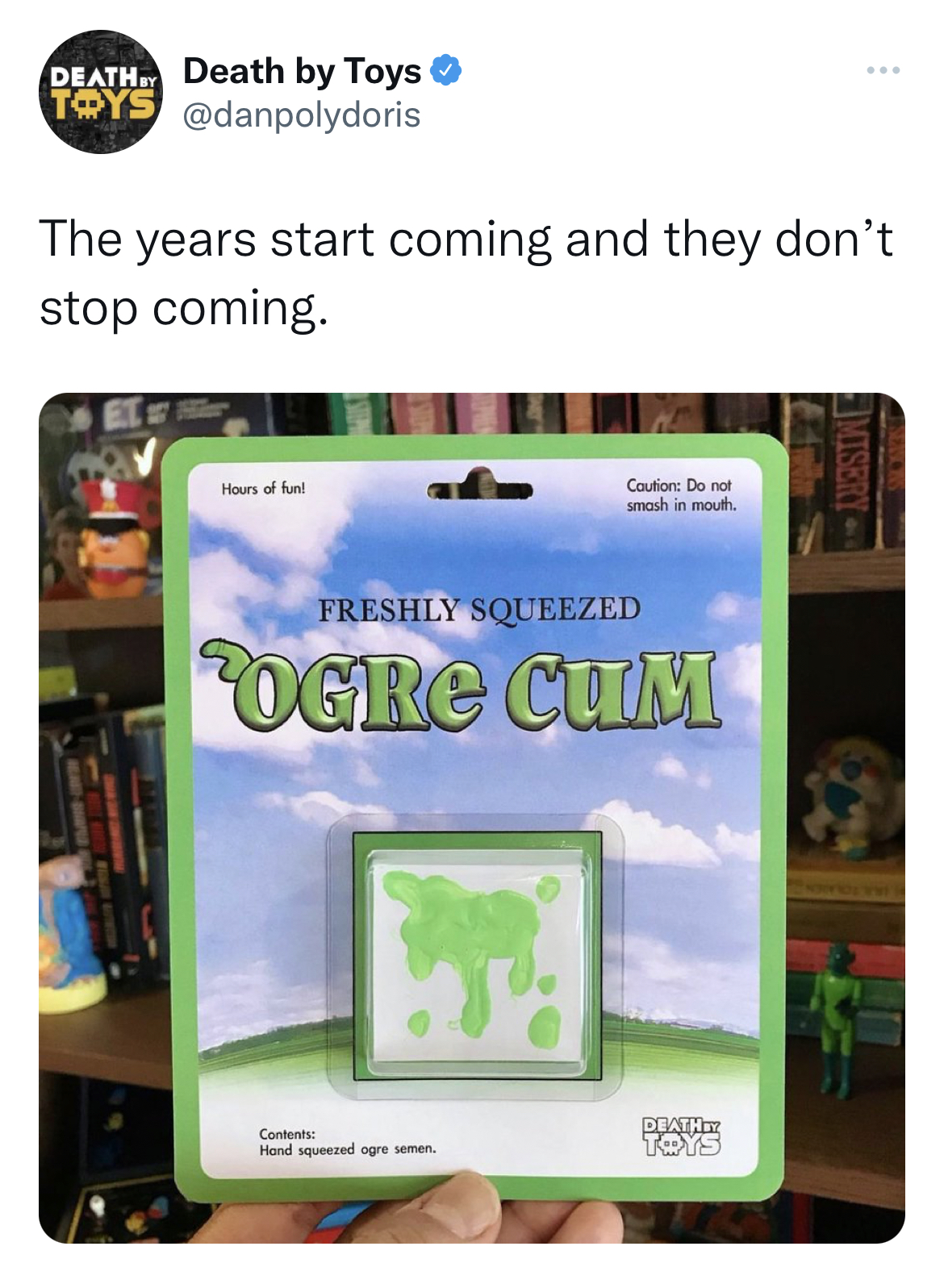 savage and funny tweets - software - Death Death by Toys Toys The years start coming and they don't stop coming. Hour of fun Caution Do not smo in mouth Freshly Squeezed Ogre Cum Come Hond das semen Death Toys Imisery