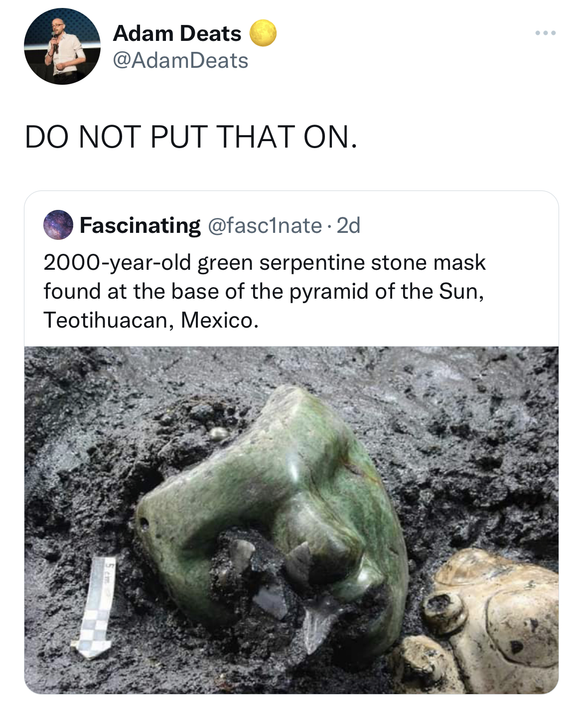 savage and funny tweets - rock - Adam Deats Do Not Put That On. Fascinating . 2d 2000yearold green serpentine stone mask found at the base of the pyramid of the Sun, Teotihuacan, Mexico.