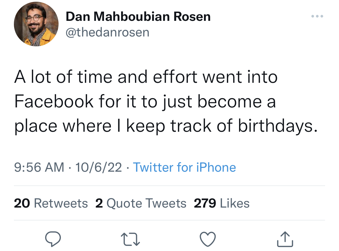 Tweets of the week - Dan Mahboubian Rosen A lot of time and effort went into Facebook for it to just become a place where I keep track of birthdays. 10622 Twitter for iPhone 20 2 Quote Tweets 279 27