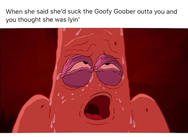 thirsty thursday spicy memes - we re all goofy goobers meme - When she said she'd suck the Goofy Goober outta you and you thought she was lyin'