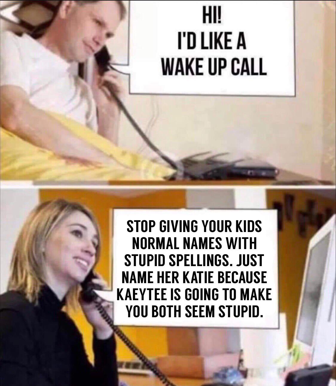 funny memes and pics - photo caption - Hi! I'D A Wake Up Call Stop Giving Your Kids Normal Names With Stupid Spellings. Just Name Her Katie Because Kaeytee Is Going To Make You Both Seem Stupid.