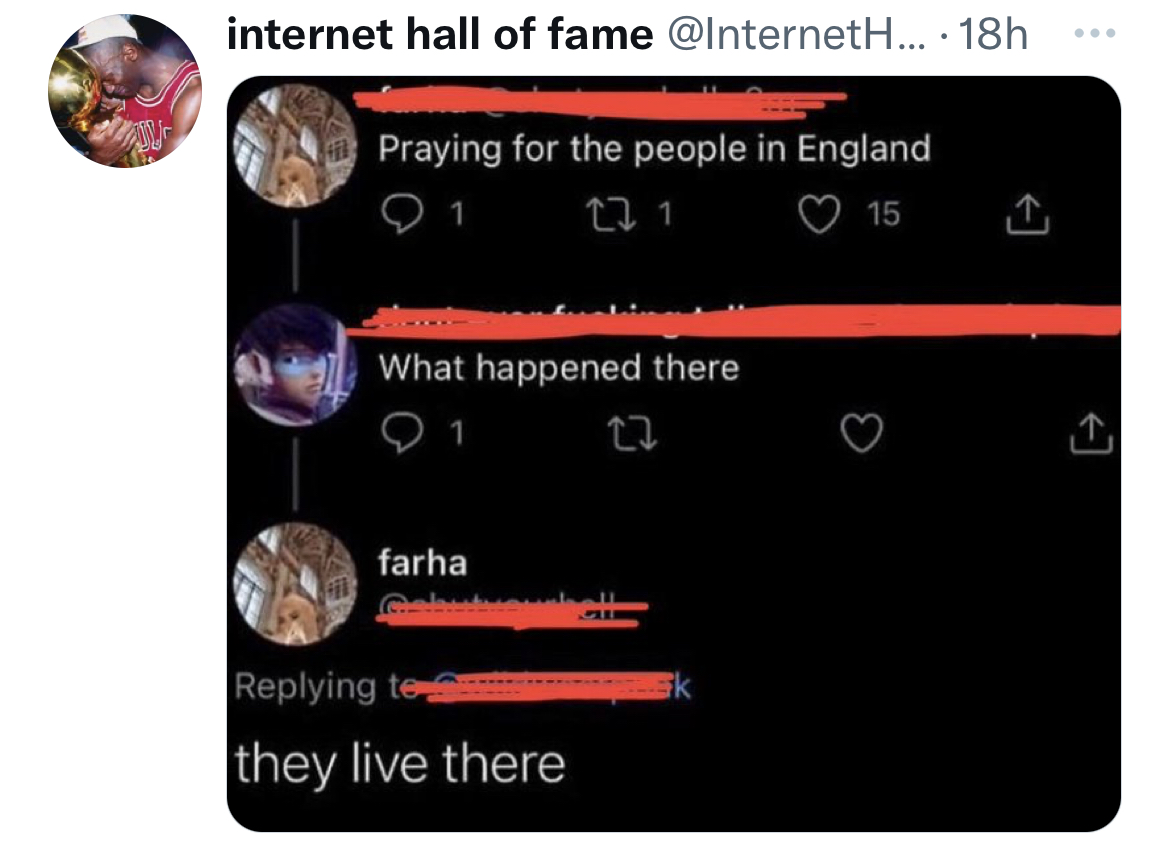 Savage and funny tweets - internet hall of fame .... 18h Praying for the people in England 1 22 1 15 What happened there 1 27 farha ing te they live there Sk