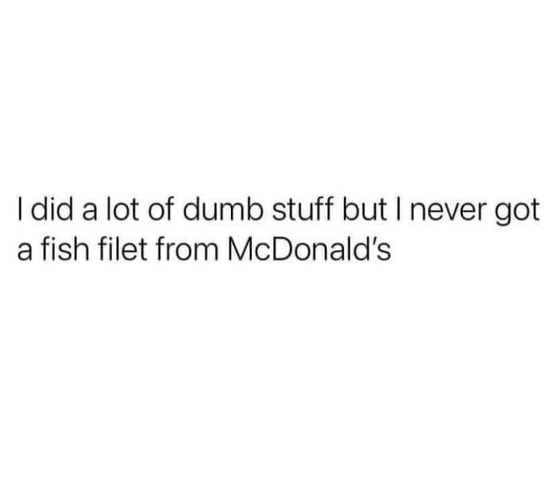 funny pics and randoms - Quotation - I did a lot of dumb stuff but I never got a fish filet from McDonald's
