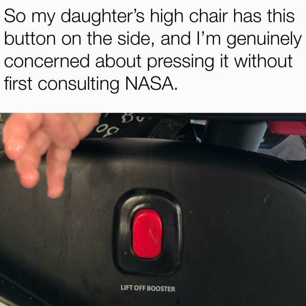 cool random pics for your daily dose - windshield - So my daughter's high chair has this button on the side, and I'm genuinely concerned about pressing it without first consulting Nasa. 30 Bu Lift Off Booster