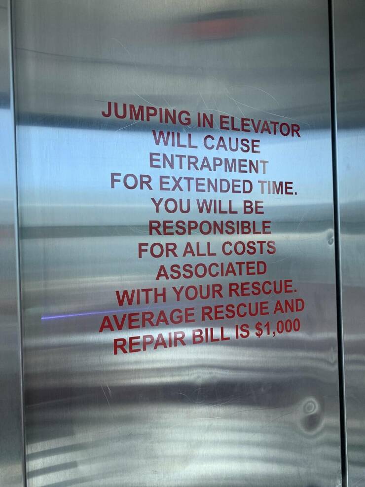 cool random pics for your daily dose - signage - Jumping In Elevator Will Cause Entrapment For Extended Time. You Will Be Responsible For All Costs Associated With Your Rescue. Average Rescue And Repair Bill Is $1,000