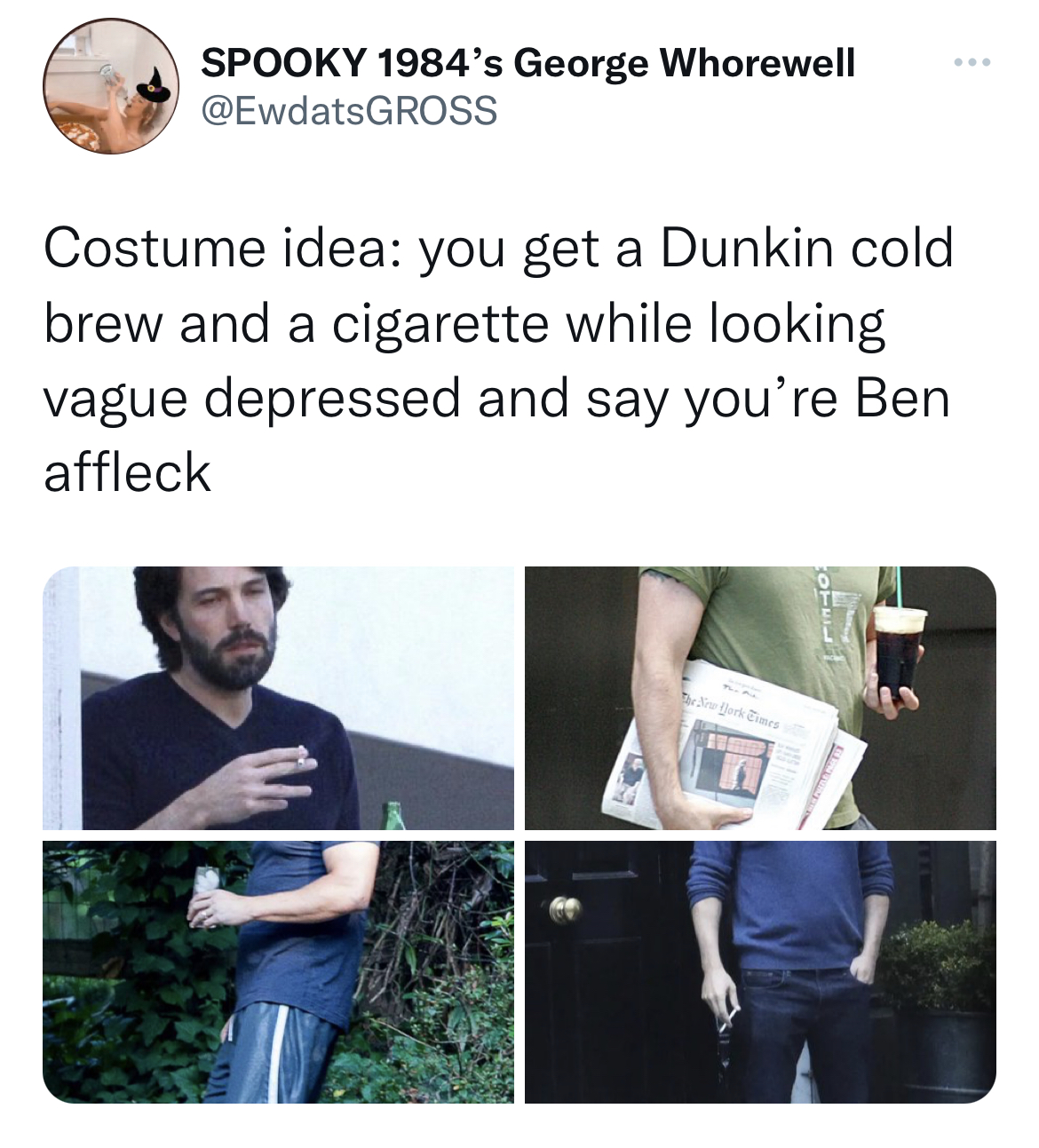 Savage Tweets - shoulder - pooky 1984's George Whorewell Costume idea you get a Dunkin cold brew and a cigarette while looking vague depressed and say you're Ben affleck