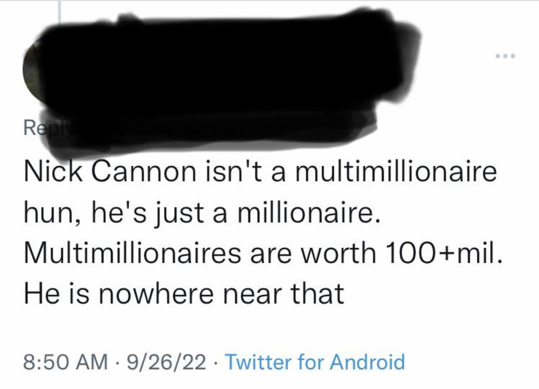 material - ... Nick Cannon isn't a multimillionaire hun, he's just a millionaire. Multimillionaires are worth 100mil.