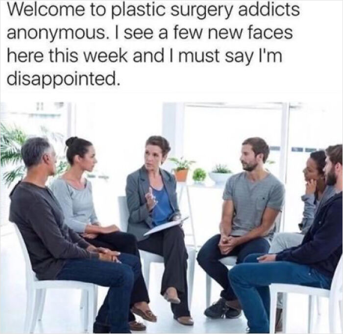 relatable memes - plastic surgery anonymous - Welcome to plastic surgery addicts anonymous. I see a few new faces here this week and I must say I'm disappointed.