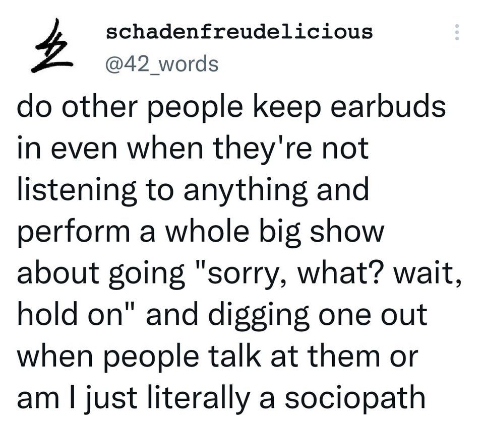 daily dose of pics and memes - 42 W schadenfreudelicious do other people keep earbuds in even when they're not listening to anything and perform a whole big show about going "sorry, what? wait, hold on" and digging one out when people talk at them or am I