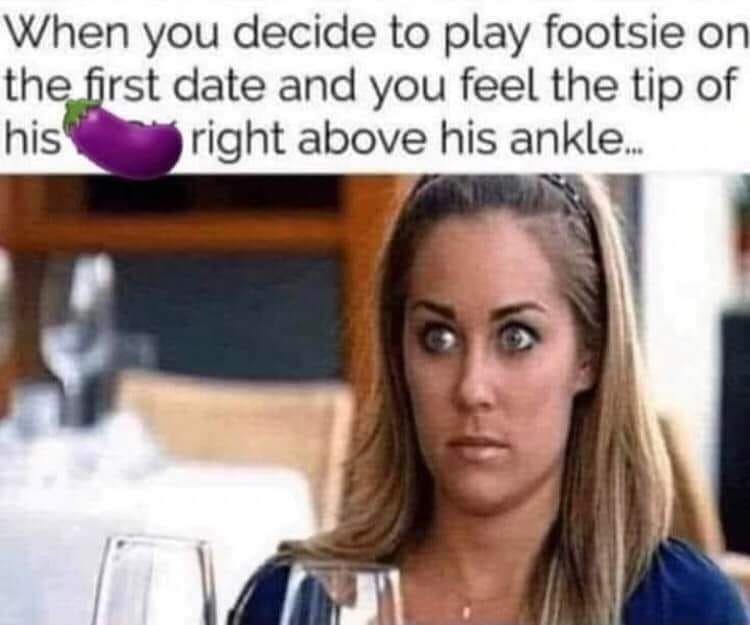 spicy memes for thirsty thursday  - photo caption - When you decide to play footsie on the first date and you feel the tip of his right above his ankle...