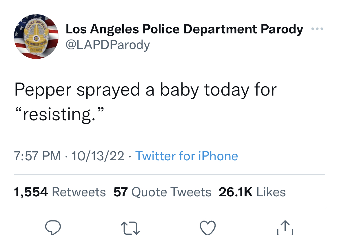 Tweets of the week - Police Officer O Os Angeles Polic Est.1869 Los Angeles Police Department Parody Pepper sprayed a baby today for "resisting." 101322 Twitter for iPhone 1,554 57 Quote Tweets