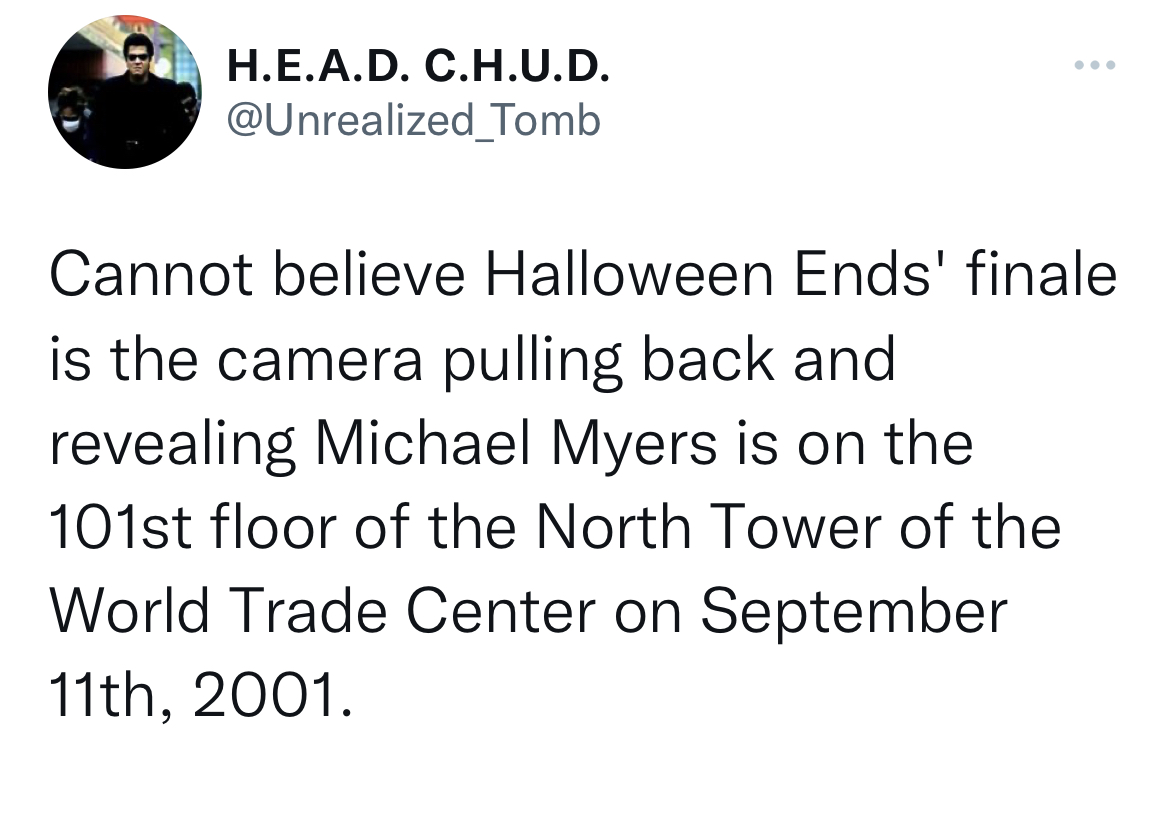 Tweets of the week - facts about you - H.E.A.D. C.H.U.D. Cannot believe Halloween Ends' finale is the camera pulling back and revealing Michael Myers is on the 101st floor of the North Tower of the World Trade Center on September 11th, 2001.