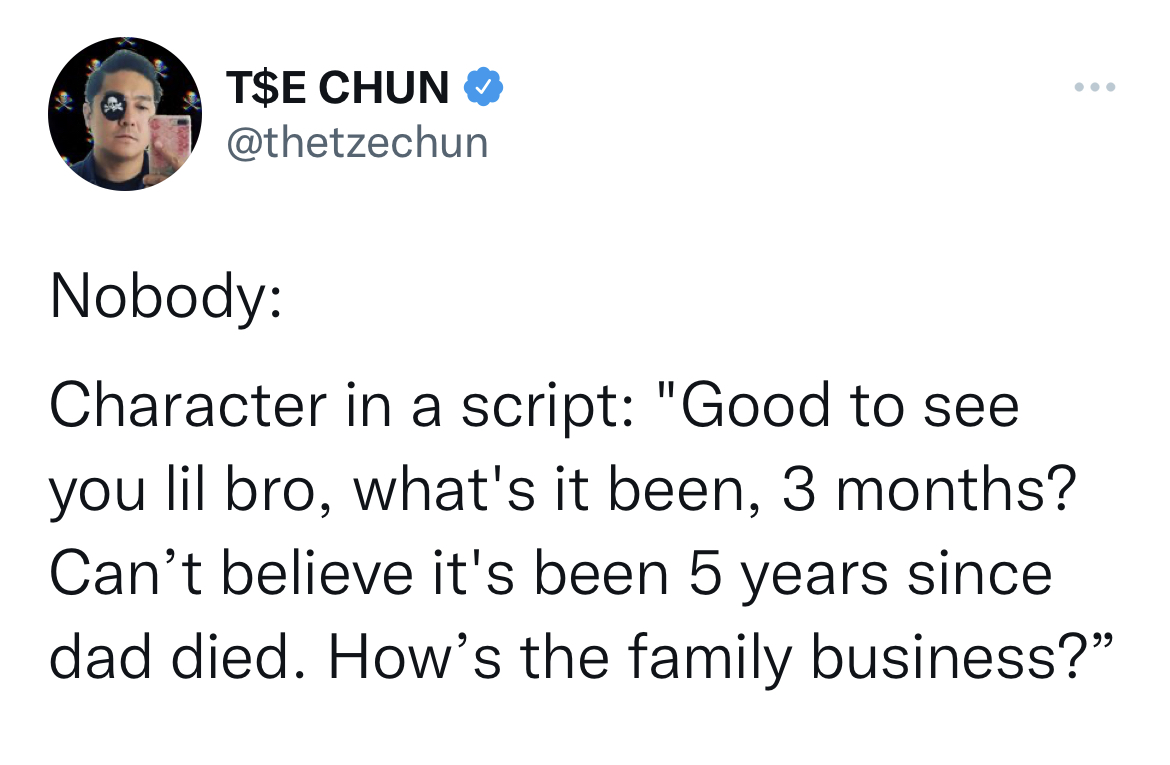 Tweets of the week - Humor - T$E Chun Nobody Character in a script "Good to see you lil bro, what's it been, 3 months? Can't believe it's been 5 years since dad died. How's the family business?"