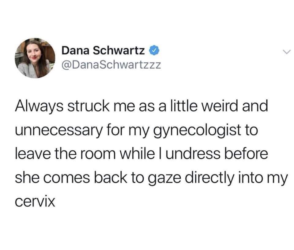 monday morning randomness - just because you re going 5 miles over the speed limit - Dana Schwartz Always struck me as a little weird and unnecessary for my gynecologist to leave the room while I undress before she comes back to gaze directly into my cerv