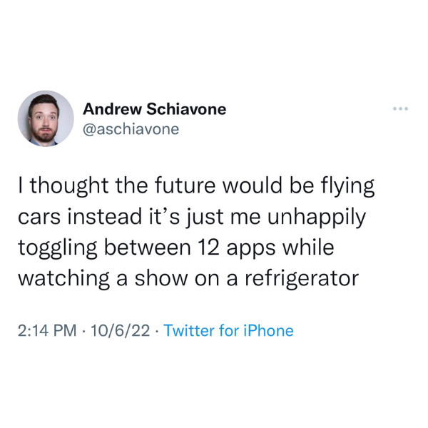 monday morning randomness - Andrew Schiavone I thought the future would be flying cars instead it's just me unhappily toggling between 12 apps while watching a show on a refrigerator 10622 Twitter for iPhone .