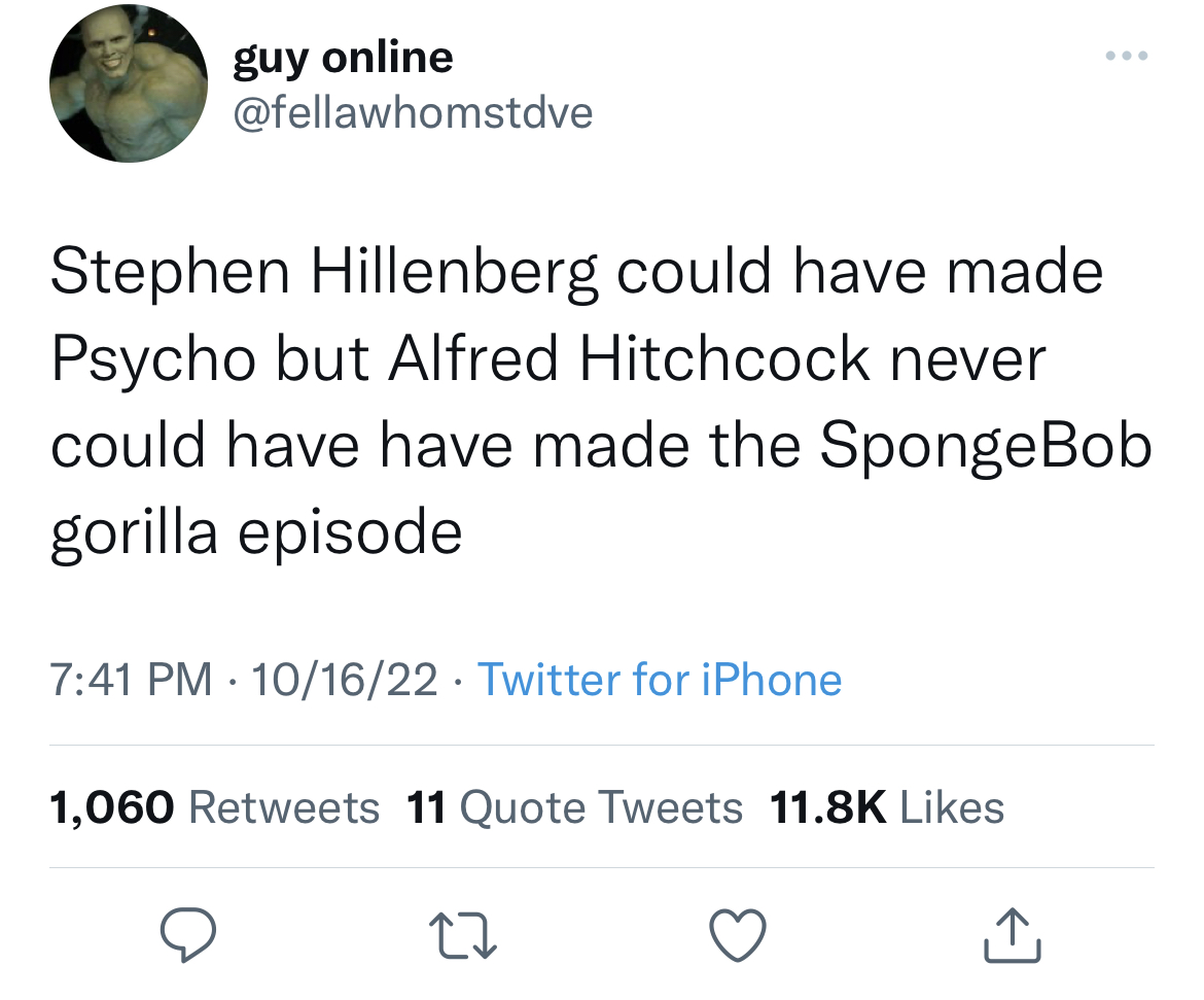 savage tweets to start the week - period ahh period uhh cat - guy online Stephen Hillenberg could have made Psycho but Alfred Hitchcock never could have have made the SpongeBob gorilla episode 101622 Twitter for iPhone . 1,060 11 Quote Tweets 27