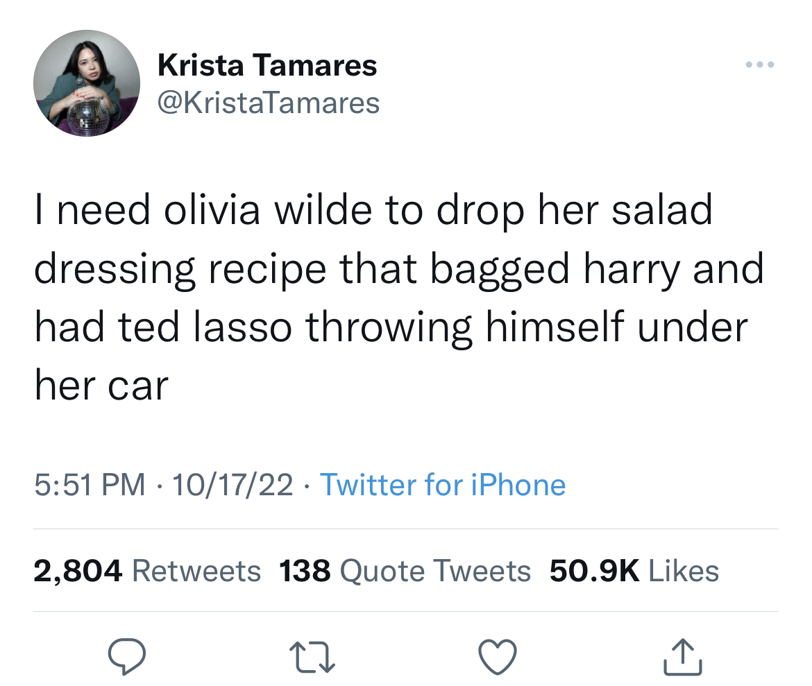 Savage and hilarious tweets - angle - Krista Tamares I need olivia wilde to drop her salad dressing recipe that bagged harry and had ted lasso throwing himself under her car 101722 Twitter for iPhone 2,804 138 Quote Tweets 27
