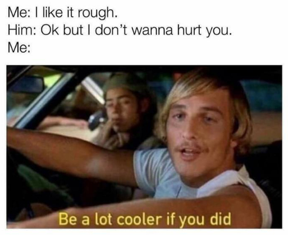 spicy sex memes - rough sex memes - Me I it rough. Him Ok but I don't wanna hurt you. Me Be a lot cooler if you did