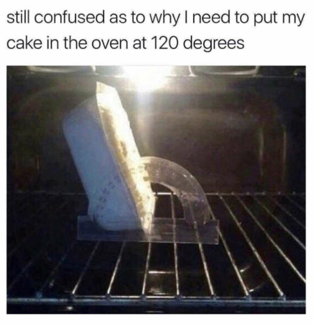 relatable memes - put it in the oven at 120 degrees - still confused as to why I need to put my cake in the oven at 120 degrees