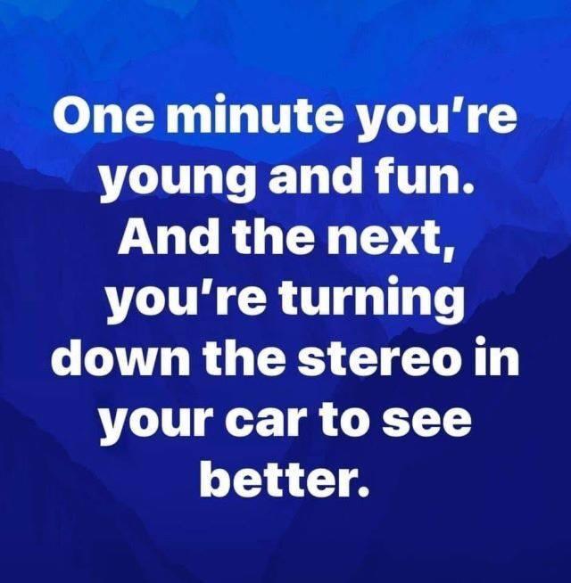 relatable memes - turn down radio to see better - One minute you're young and fun. And the next, you're turning down the stereo in your car to see better.