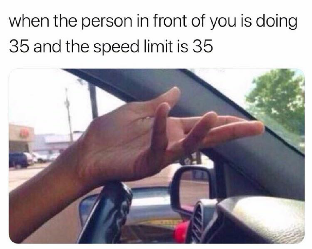 relatable memes - driver hand meme - when the person in front of you is doing 35 and the speed limit is 35