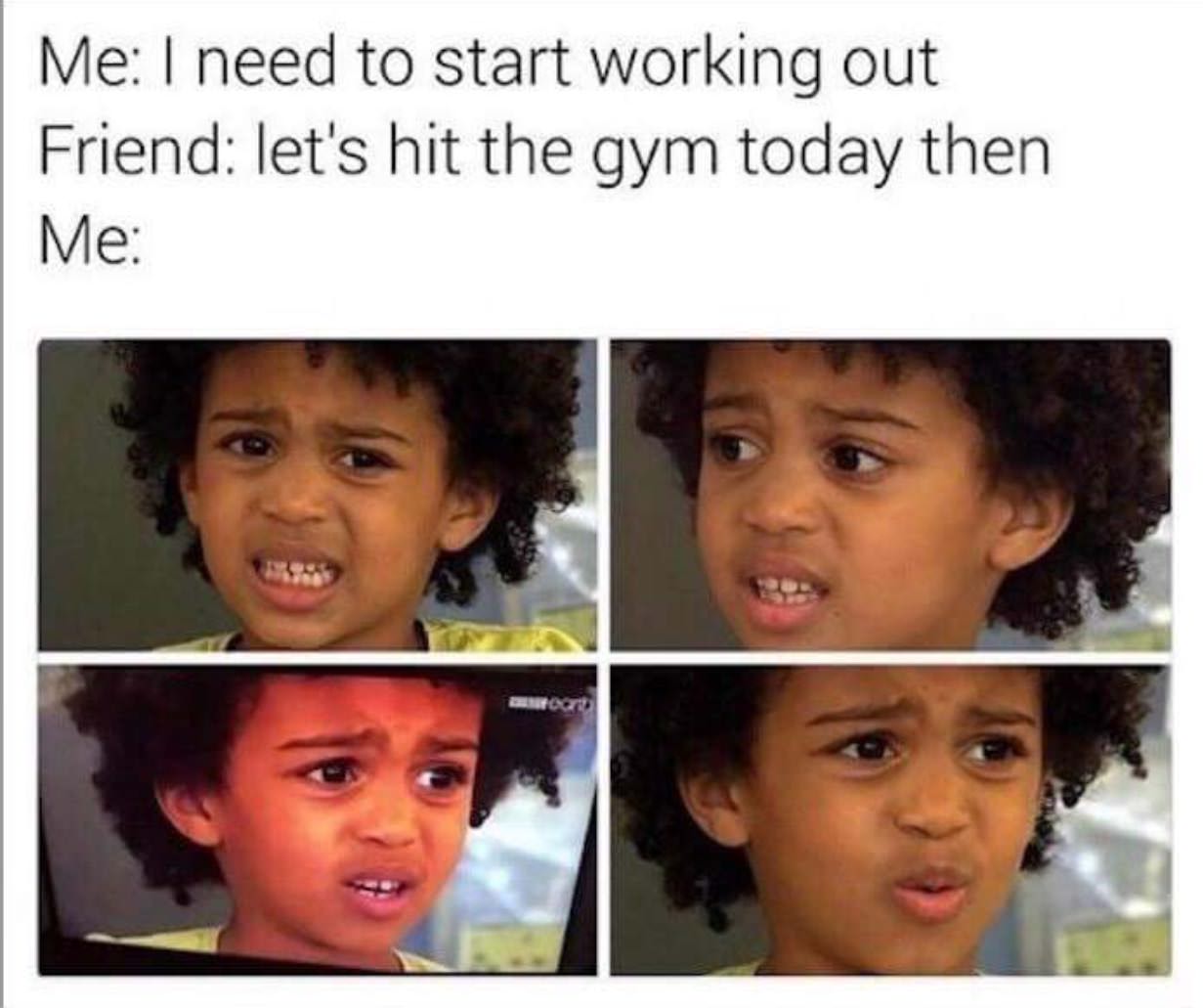 relatable memes - head - Me I need to start working out Friend let's hit the gym today then Me woord