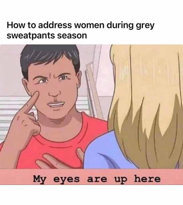 spicy sex memes - address women during grey sweatpants meme - How to address women during grey sweatpants season My eyes are up here
