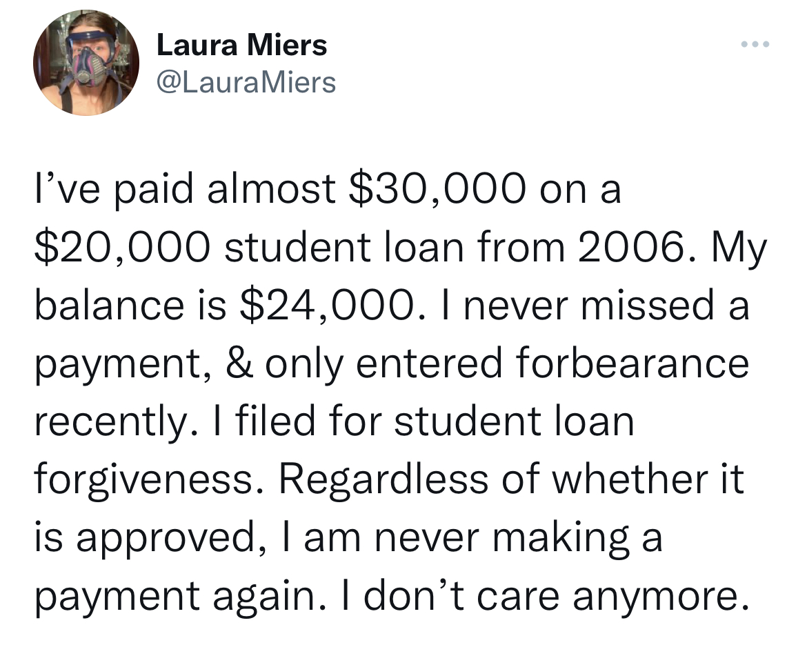 savage tweets - quotes about boys - Laura Miers Miers I've paid almost $30,000 on a $20,000 student loan from 2006. My balance is $24,000. I never missed a payment, & only entered forbearance recently. I filed for student loan forgiveness. Regardless of w