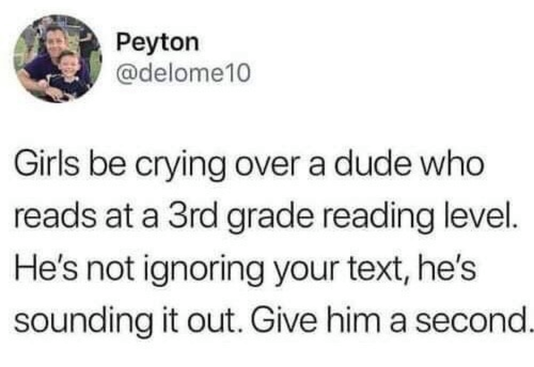 daily dose of randoms -  relatable girl funny tweets - Peyton Girls be crying over a dude who reads at a 3rd grade reading level. He's not ignoring your text, he's sounding it out. Give him a second.
